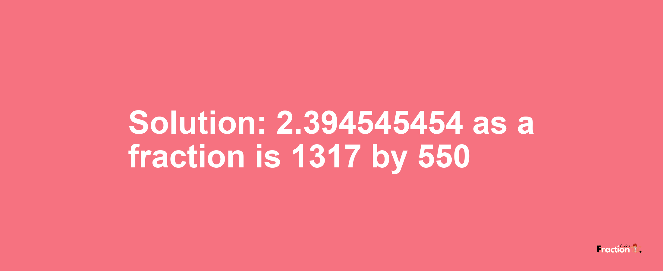 Solution:2.394545454 as a fraction is 1317/550